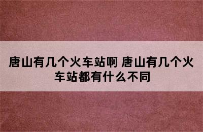 唐山有几个火车站啊 唐山有几个火车站都有什么不同